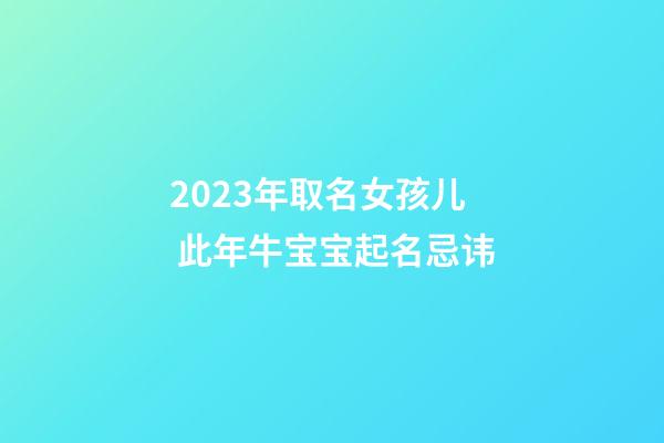 2023年取名女孩儿 此年牛宝宝起名忌讳